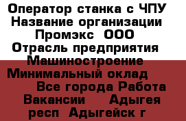 Оператор станка с ЧПУ › Название организации ­ Промэкс, ООО › Отрасль предприятия ­ Машиностроение › Минимальный оклад ­ 70 000 - Все города Работа » Вакансии   . Адыгея респ.,Адыгейск г.